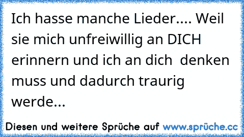 Ich hasse manche Lieder.... Weil sie mich unfreiwillig an DICH erinnern und ich an dich  denken muss und dadurch traurig werde...♥♥♥♥