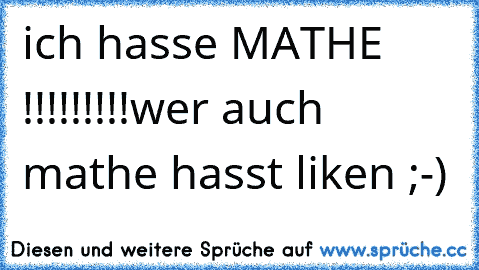 ich hasse MATHE !!!!!!!!!
wer auch mathe hasst liken ;-)