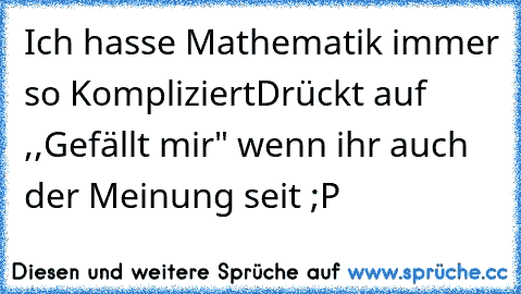 Ich hasse Mathematik immer so Kompliziert
Drückt auf ,,Gefällt mir" wenn ihr auch der Meinung seit ;P