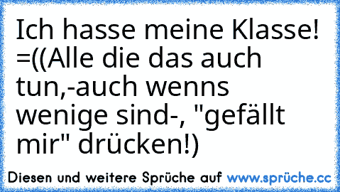 Ich hasse meine Klasse! =(
(Alle die das auch tun,-auch wenns wenige sind-, "gefällt mir" drücken!)