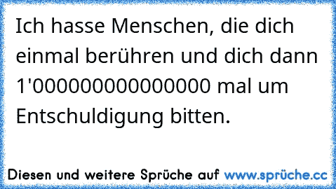 Ich hasse Menschen, die dich einmal berühren und dich dann 1'000000000000000 mal um Entschuldigung bitten.