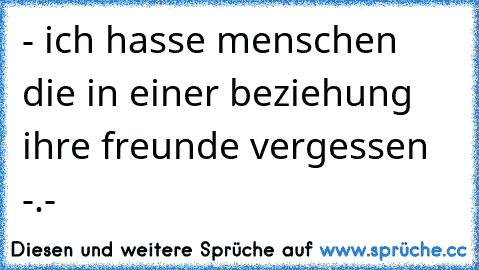 - ich hasse menschen die in einer beziehung ihre freunde vergessen -.-