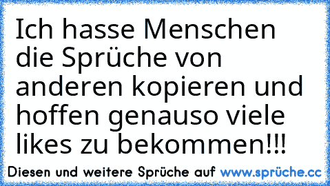 Ich hasse Menschen die Sprüche von anderen kopieren und hoffen genauso viele likes zu bekommen!!!