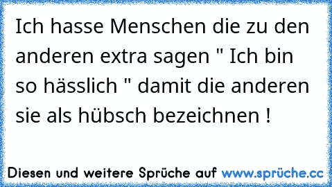 Ich hasse Menschen die zu den anderen extra sagen " Ich bin so hässlich " damit die anderen sie als hübsch bezeichnen !