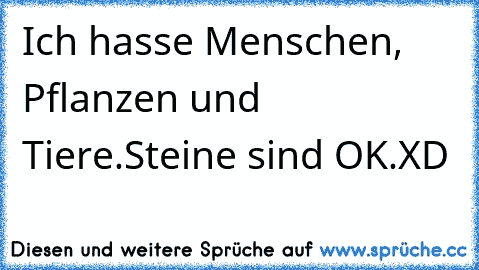 Ich hasse Menschen, Pflanzen und Tiere.
Steine sind OK.
XD