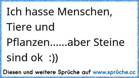 Ich hasse Menschen, Tiere und Pflanzen...
...aber Steine sind ok  :))