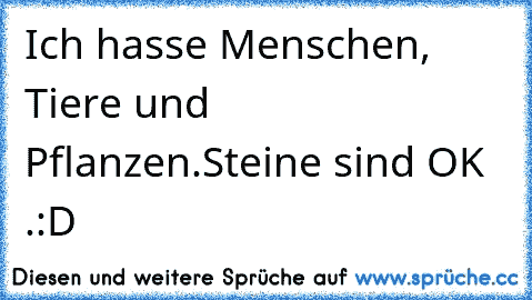 Ich hasse Menschen, Tiere und Pflanzen.
Steine sind OK .
:D