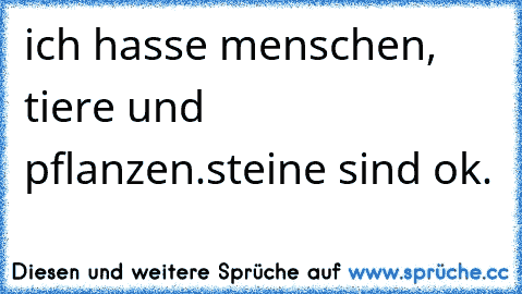 ich hasse menschen, tiere und pflanzen.
steine sind ok.