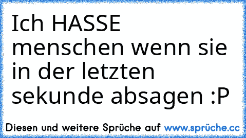 Ich HASSE menschen wenn sie in der letzten sekunde absagen :P