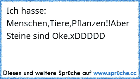 Ich hasse: Menschen,Tiere,Pflanzen!!
Aber Steine sind Oke.
xDDDDD