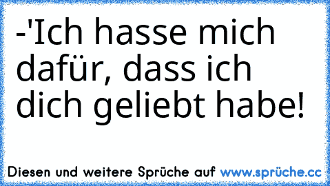 -'Ich hasse mich dafür, dass ich dich geliebt habe!