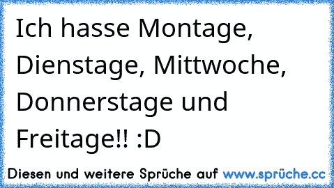 Ich hasse Montage, Dienstage, Mittwoche, Donnerstage und Freitage!! :D