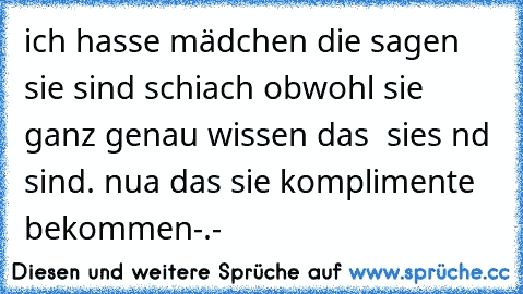 ich hasse mädchen die sagen sie sind schiach obwohl sie ganz genau wissen das  sies nd sind. nua das sie komplimente bekommen-.-´