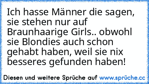 Ich hasse Männer die sagen, sie stehen nur auf Braunhaarige Girls.. obwohl sie Blondies auch schon gehabt haben, weil sie nix besseres gefunden haben!