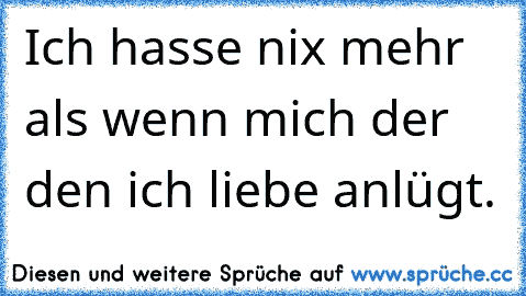 Ich hasse nix mehr als wenn mich der den ich liebe anlügt.