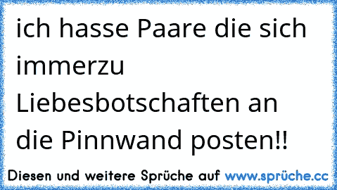 ich hasse Paare die sich immerzu Liebesbotschaften an die Pinnwand posten!!