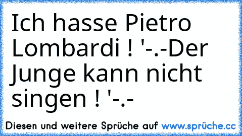 Ich hasse Pietro Lombardi ! '-.-
Der Junge kann nicht singen ! '-.-