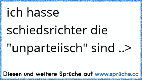 ich hasse schiedsrichter die "unparteiisch" sind ..>