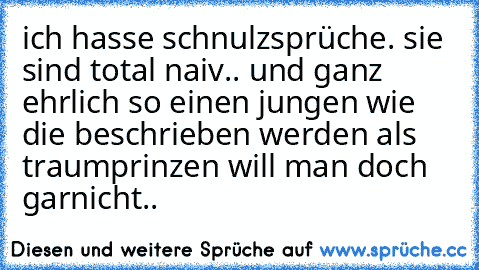 ich hasse schnulzsprüche. sie sind total naiv.. und ganz ehrlich so einen jungen wie die beschrieben werden als traumprinzen will man doch garnicht..