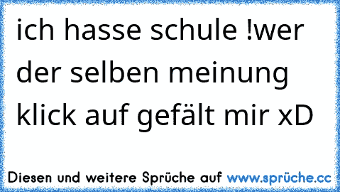 ich hasse schule !
wer der selben meinung 
klick auf gefält mir 
xD