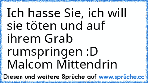 Ich hasse Sie, ich will sie töten und auf ihrem Grab rumspringen :D 
Malcom Mittendrin♥