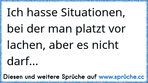 Ich hasse Situationen, bei der man platzt vor lachen, aber es nicht darf...