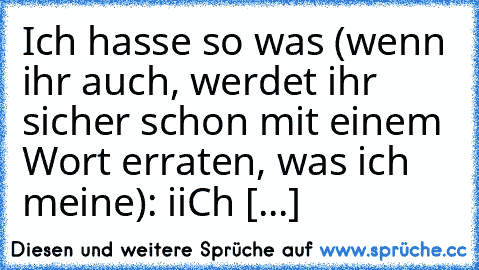 Ich hasse so was (wenn ihr auch, werdet ihr sicher schon mit einem Wort erraten, was ich meine): iiCh [...]