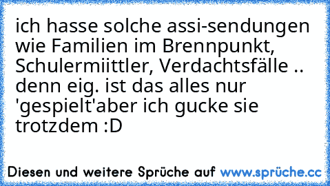 ich hasse solche assi-sendungen wie Familien im Brennpunkt, Schulermiittler, Verdachtsfälle .. denn eig. ist das alles nur 'gespielt'
aber ich gucke sie trotzdem :D