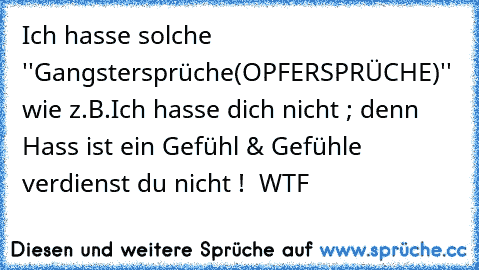 Ich hasse solche ''Gangstersprüche
(OPFERSPRÜCHE)'' wie z.B.
Ich hasse dich nicht ; denn Hass ist ein Gefühl & Gefühle verdienst du nicht !  WTF