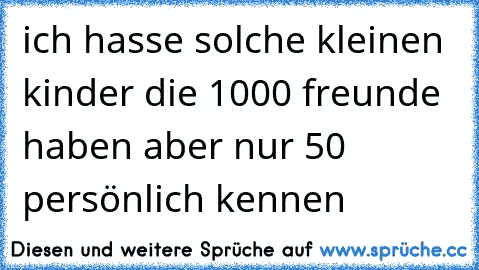 ich hasse solche kleinen kinder die 1000 freunde haben aber nur 50 persönlich kennen