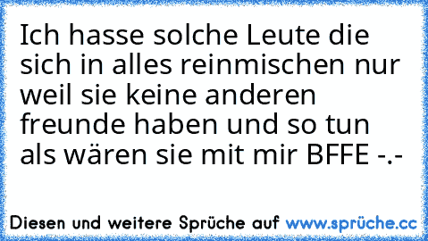 Ich hasse solche Leute die sich in alles reinmischen nur weil sie keine anderen freunde haben und so tun als wären sie mit mir BFFE -.-