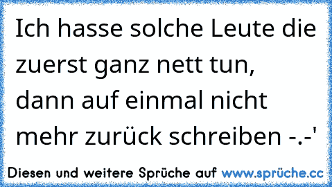 Ich hasse solche Leute die zuerst ganz nett tun, dann auf einmal nicht mehr zurück schreiben -.-'