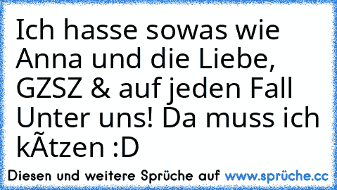 Ich hasse sowas wie Anna und die Liebe, GZSZ & auf jeden Fall Unter uns! Da muss ich kôtzen :D