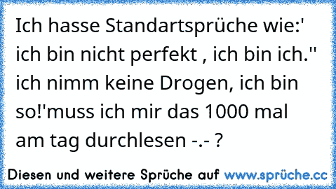 Ich hasse Standartsprüche wie:
' ich bin nicht perfekt , ich bin ich.'
' ich nimm keine Drogen, ich bin so!'
muss ich mir das 1000 mal am tag durchlesen -.- ?