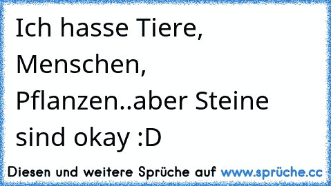 Ich hasse Tiere, Menschen, Pflanzen..
aber Steine sind okay :D