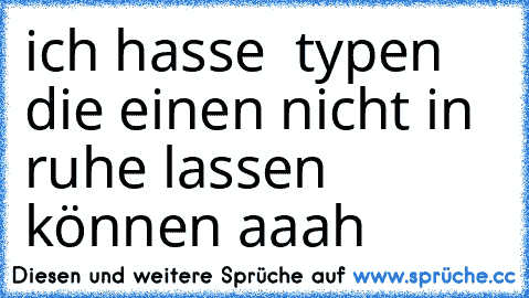 ich hasse  typen die einen nicht in ruhe lassen können aaah