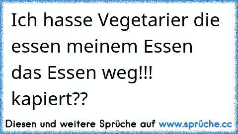 Ich hasse Vegetarier die essen meinem Essen das Essen weg!!!     kapiert??