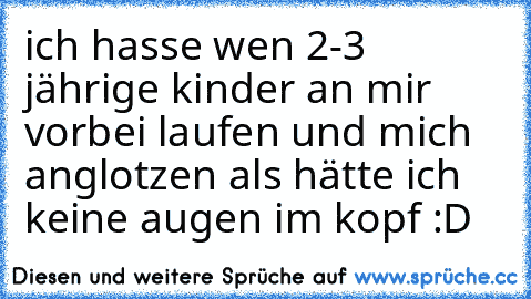 ich hasse wen 2-3 jährige kinder an mir vorbei laufen und mich anglotzen als hätte ich keine augen im kopf :D