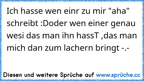 Ich hasse wen einr zu mir "aha" schreibt :D
oder wen einer genau wesi das man ihn hassT ,
das man mich dan zum lachern bringt -.-