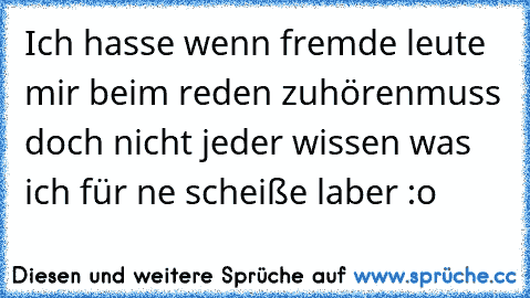 Ich hasse wenn fremde leute mir beim reden zuhören
muss doch nicht jeder wissen was ich für ne scheiße laber :o