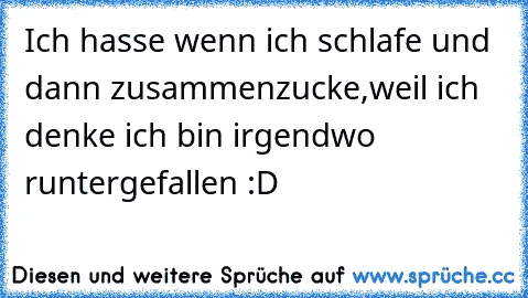 Ich hasse wenn ich schlafe und dann zusammenzucke,weil ich denke ich bin irgendwo runtergefallen :D