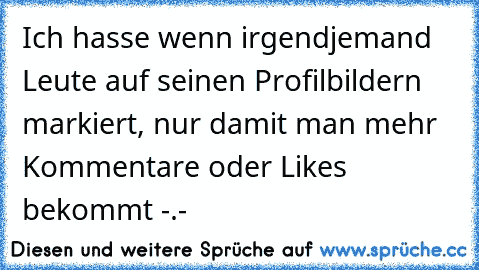 Ich hasse wenn irgendjemand Leute auf seinen Profilbildern markiert, nur damit man mehr Kommentare oder Likes bekommt -.-