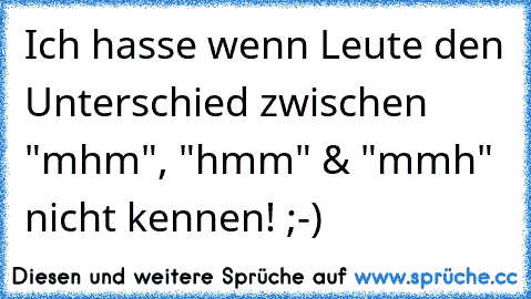 Ich hasse wenn Leute den Unterschied zwischen "mhm", "hmm" & "mmh" nicht kennen! ;-)