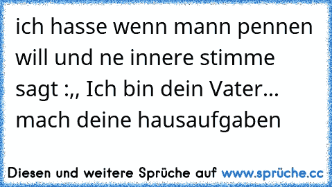 ich hasse wenn mann pennen will und ne innere stimme sagt :,, Ich bin dein Vater... mach deine hausaufgaben