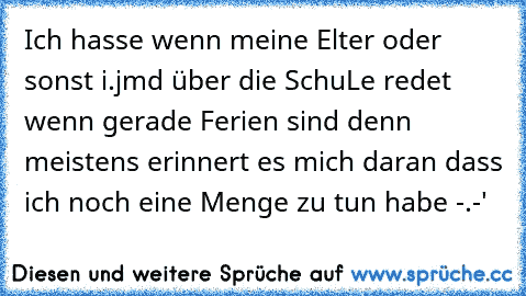 Ich hasse wenn meine Elter oder sonst i.jmd über die SchuLe redet wenn gerade Ferien sind denn meistens erinnert es mich daran dass ich noch eine Menge zu tun habe -.-'