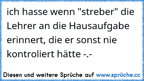 ich hasse wenn "streber" die Lehrer an die Hausaufgabe erinnert, die er sonst nie kontroliert hätte -.-