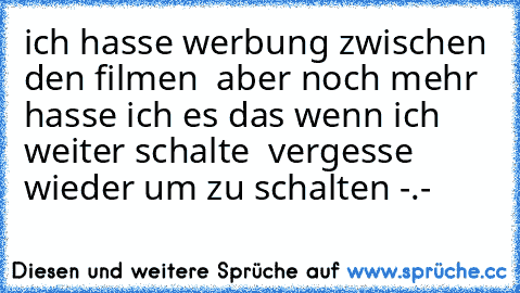 ich hasse werbung zwischen den filmen  aber noch mehr hasse ich es das wenn ich weiter schalte  vergesse wieder um zu schalten -.-