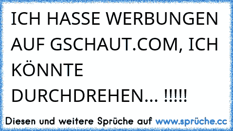 ICH HASSE WERBUNGEN AUF GSCHAUT.COM, ICH KÖNNTE DURCHDREHEN... !!!!!