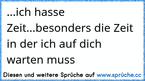 ...ich hasse Zeit...besonders die Zeit in der ich auf dich warten muss ♥