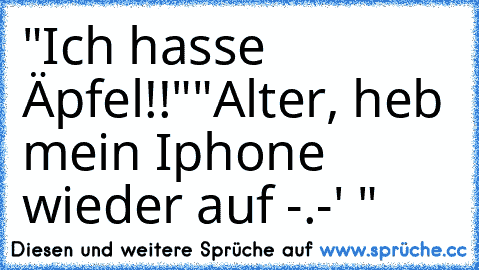 "Ich hasse Äpfel!!"
"Alter, heb mein Iphone wieder auf -.-' "